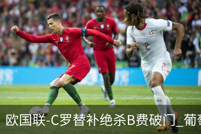 欧国联-C罗替补绝杀B费破门 葡萄牙2-1苏格兰