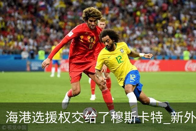 海港选援权交给了穆斯卡特 新外援偏向巴西帮